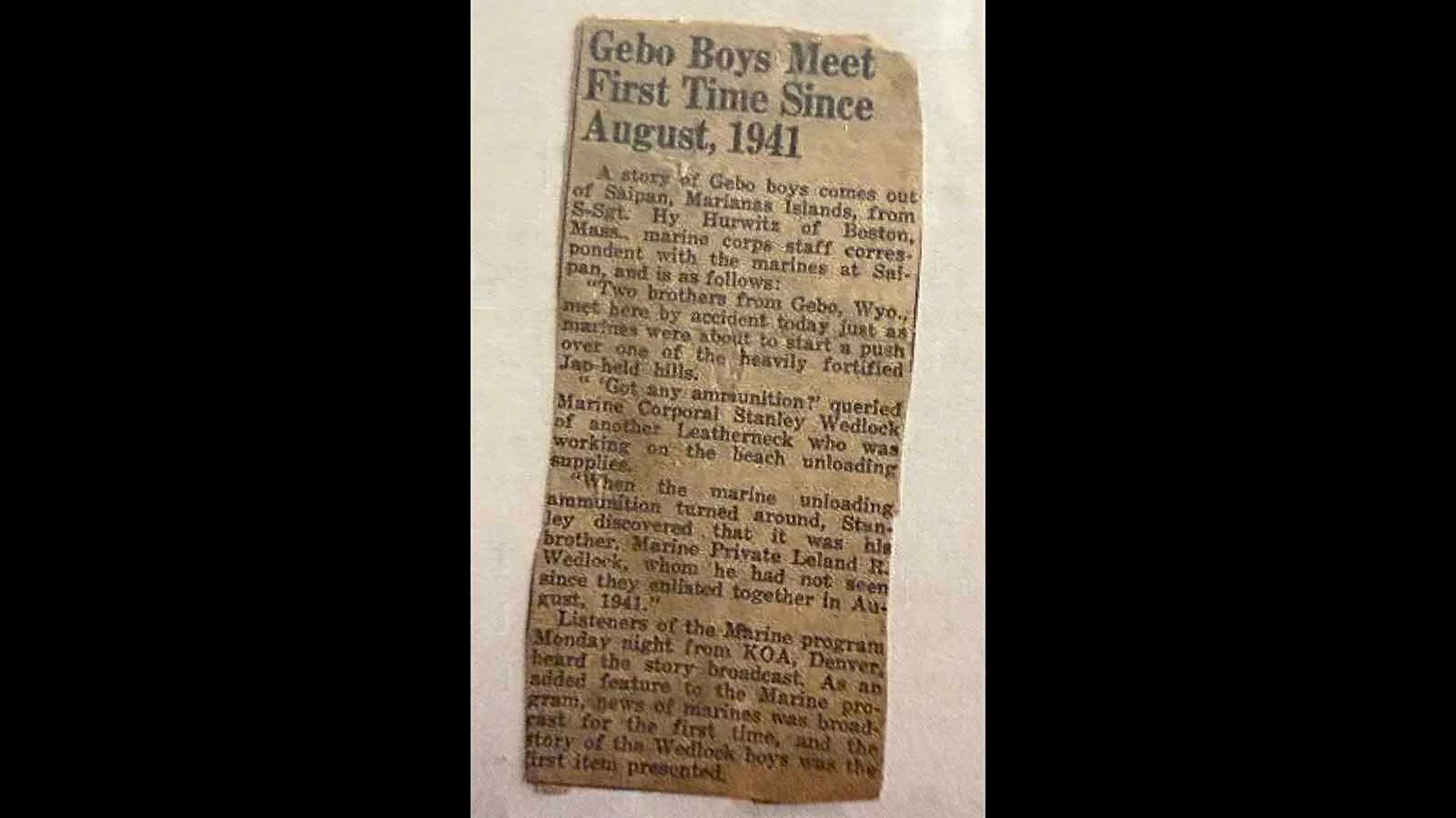 A miraculous story about two young soldiers from Gebo, "Dutch" and Lee Wedlock, was broadcast to the world by the Denver Radio Station KOA and picked up by the Associated Press in July 1944. The soldiers had both enlisted as teenagers and had not seen each other since August 1941 when they met up on the battlefield of Saipan in the Marianas Islands. 