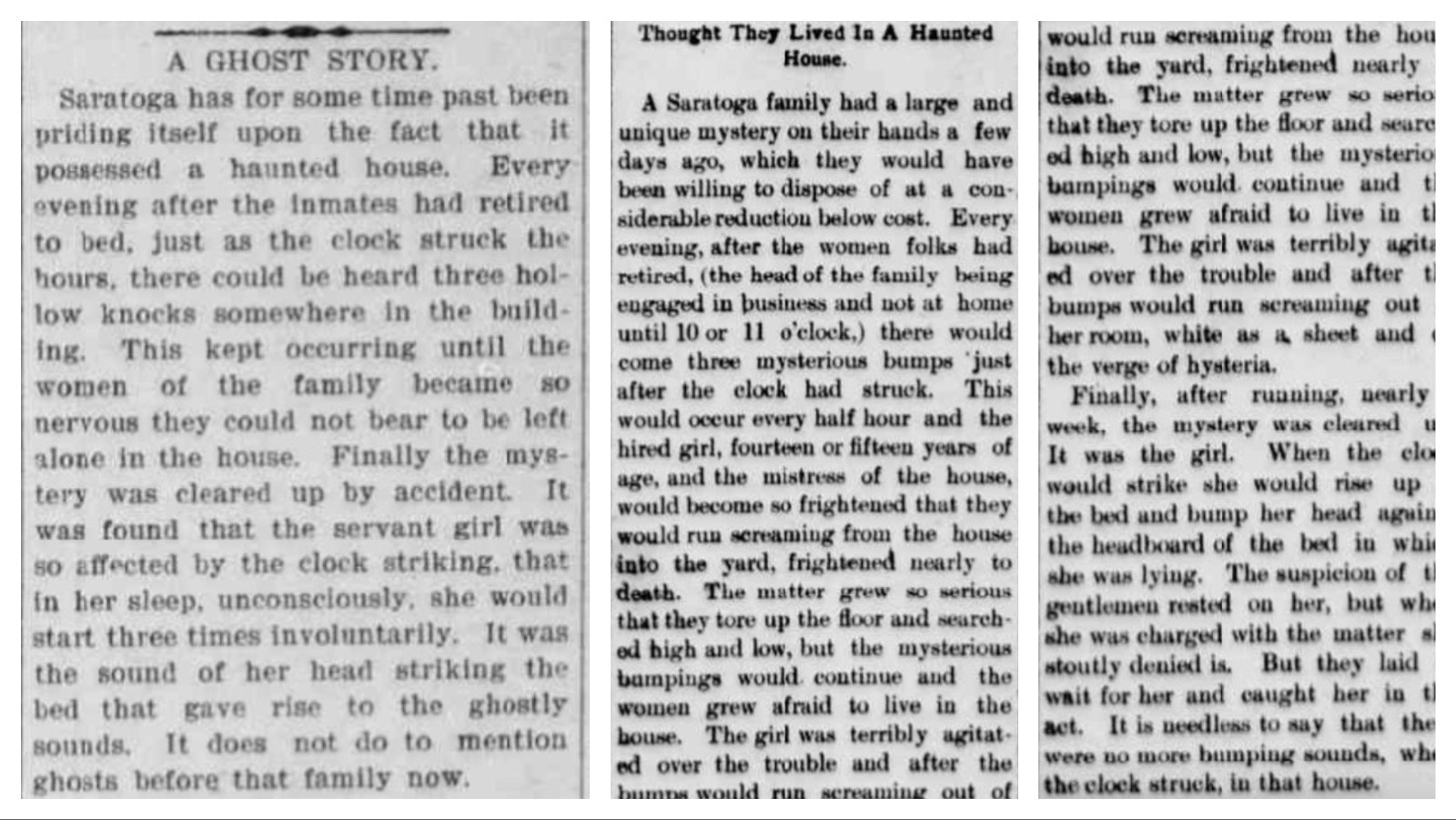 In December 1900, newspaper reports told of a haunted house in Saratoga, Wyoming. The men of the town said they discovered the mysterious thumping was that of a sleeping servant girl who would repeatedly bump her head against the headboard when the clock chimed.