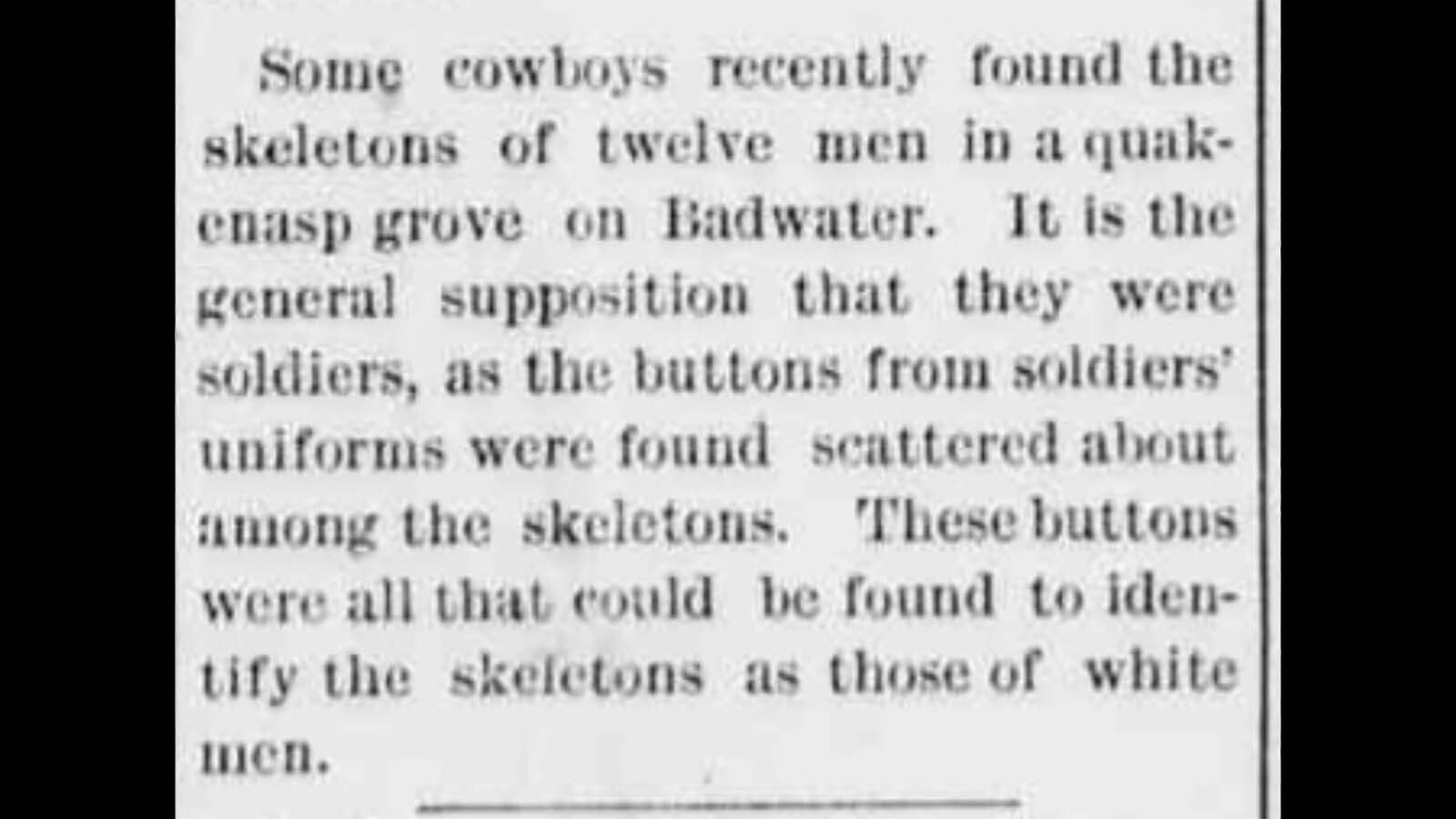 In 1895, 12 skeletons were discovered along the banks of the Badwater Creek in central Wyoming according to Bill Barlow’s Budget newspaper. Legend states that in 1866, a party of 12 miners disappeared in the same area searching for the Lost Cabin Gold Mine.