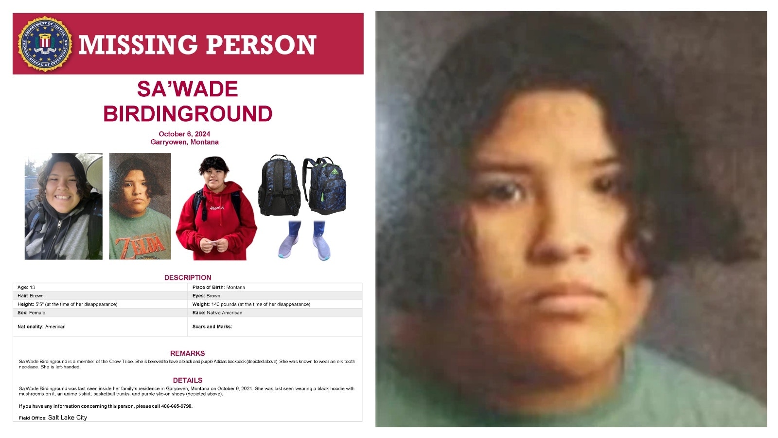 The FBI is asking for help to find Sa’Wade Birdinground, 13, a member of the Crow Tribe in Montana who was last seen Oct. 6 at a home near the Wyoming border. Searchers have used dogs, divers, drones and helicopters to find her, but no luck so far.